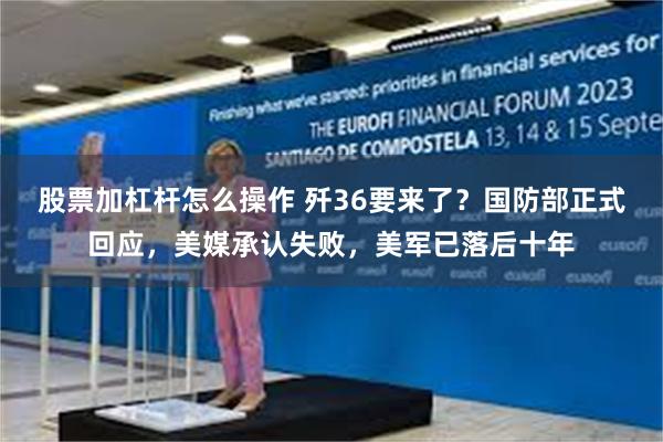 股票加杠杆怎么操作 歼36要来了？国防部正式回应，美媒承认失败，美军已落后十年