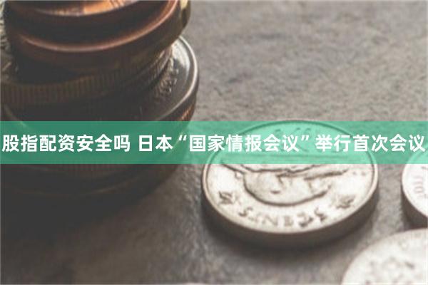 股指配资安全吗 日本“国家情报会议”举行首次会议
