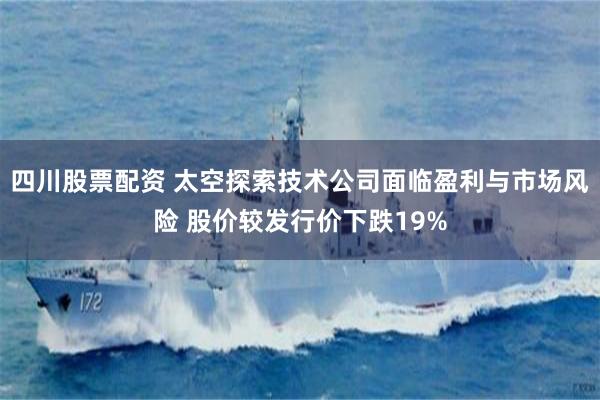 四川股票配资 太空探索技术公司面临盈利与市场风险 股价较发行价下跌19%