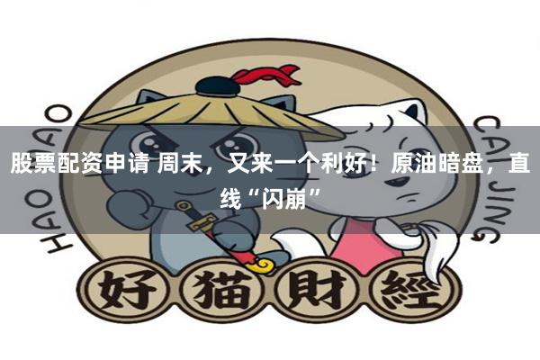股票配资申请 周末,又来一个利好!原油暗盘,直线“闪崩”