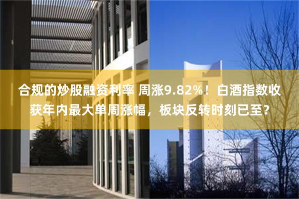 合规的炒股融资利率 周涨9.82%!白酒指数收获年内最大单周涨幅,板块反转时刻已至?