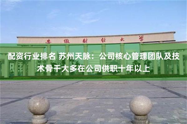 配资行业排名 苏州天脉：公司核心管理团队及技术骨干大多在公司供职十年以上