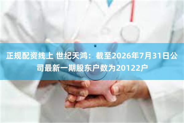 正规配资线上 世纪天鸿：截至2026年7月31日公司最新一期股东户数为20122户