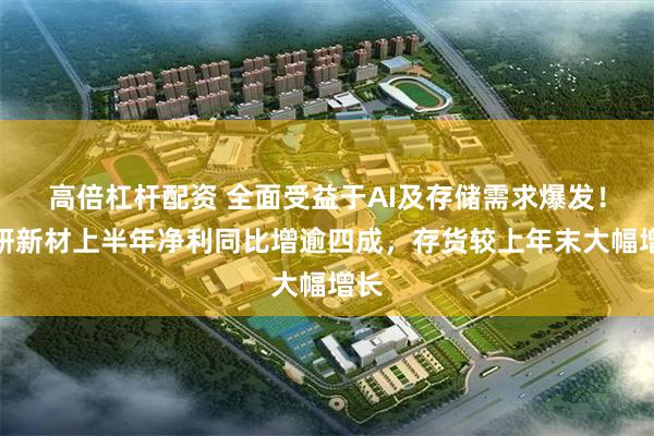 高倍杠杆配资 全面受益于AI及存储需求爆发！有研新材上半年净利同比增逾四成，存货较上年末大幅增长
