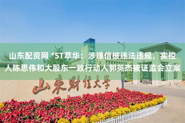 山东配资网 *ST萃华：涉嫌信披违法违规，实控人陈思伟和大股东一致行动人郭英杰被证监会立案