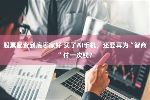 股票配资到底哪家好 买了AI手机，还要再为“智商”付一次钱？