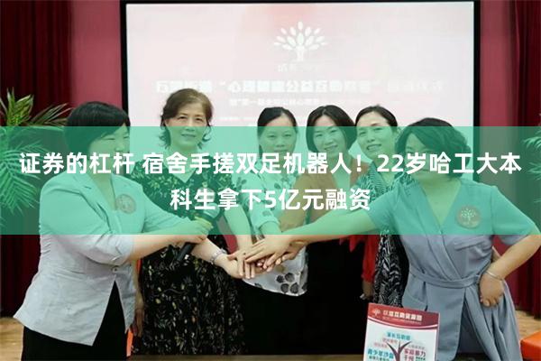 证券的杠杆 宿舍手搓双足机器人！22岁哈工大本科生拿下5亿元融资