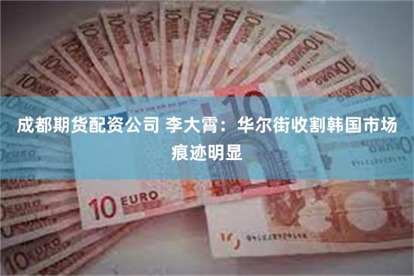 成都期货配资公司 李大霄:华尔街收割韩国市场痕迹明显