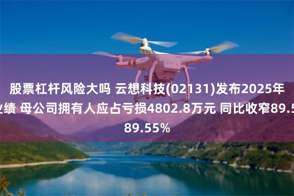 股票杠杆风险大吗 云想科技(02131)发布2025年度业绩 母公司拥有人应占亏损4802.8万元 同比收窄89.55%