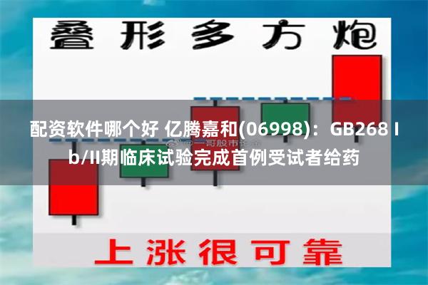 配资软件哪个好 亿腾嘉和(06998)：GB268 Ib/II期临床试验完成首例受试者给药