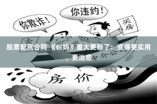 股票配资合同 《你妈》重大更新了：变得更实用、更治愈