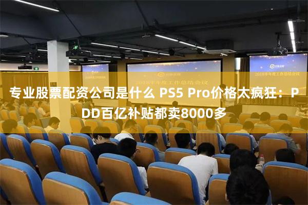 专业股票配资公司是什么 PS5 Pro价格太疯狂：PDD百亿补贴都卖8000多