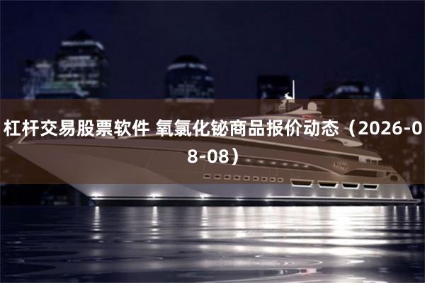 杠杆交易股票软件 氧氯化铋商品报价动态（2026-08-08）