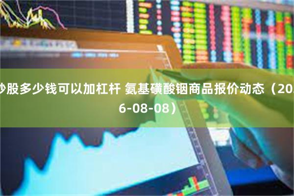炒股多少钱可以加杠杆 氨基磺酸铟商品报价动态（2026-08-08）