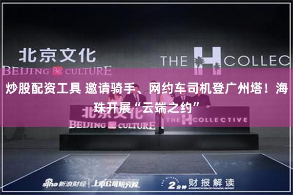 炒股配资工具 邀请骑手、网约车司机登广州塔！海珠开展“云端之约”