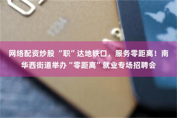 网络配资炒股 “职”达地铁口，服务零距离！南华西街道举办“零距离”就业专场招聘会