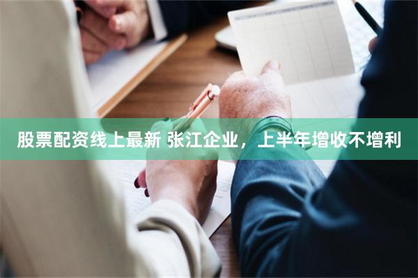 股票配资线上最新 张江企业，上半年增收不增利