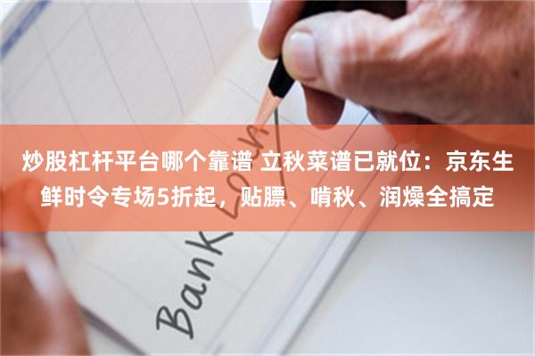 炒股杠杆平台哪个靠谱 立秋菜谱已就位：京东生鲜时令专场5折起，贴膘、啃秋、润燥全搞定