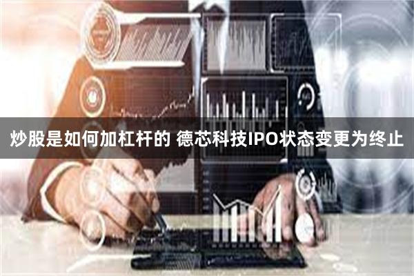 炒股是如何加杠杆的 德芯科技IPO状态变更为终止