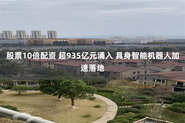 股票10倍配资 超935亿元涌入 具身智能机器人加速落地