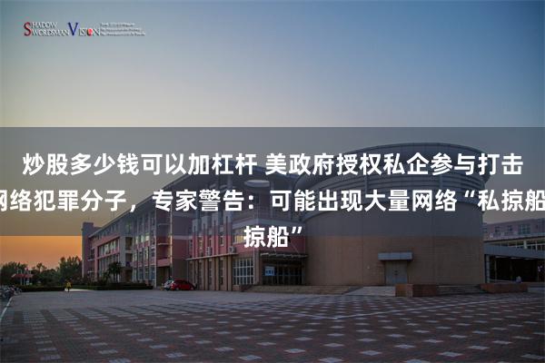 炒股多少钱可以加杠杆 美政府授权私企参与打击网络犯罪分子，专家警告：可能出现大量网络“私掠船”