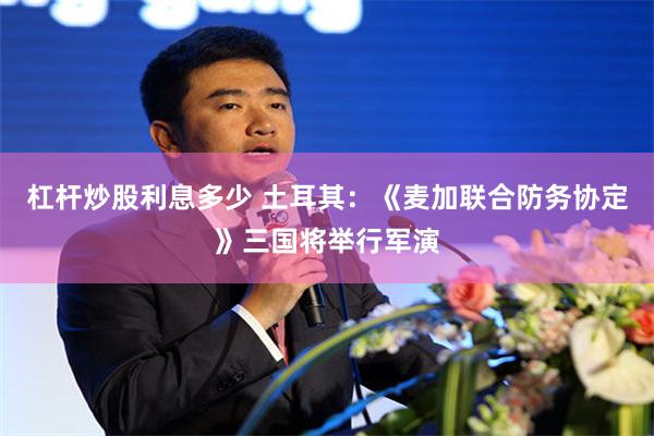 杠杆炒股利息多少 土耳其：《麦加联合防务协定》三国将举行军演