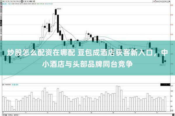 炒股怎么配资在哪配 豆包成酒店获客新入口，中小酒店与头部品牌同台竞争