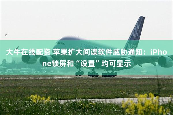 大牛在线配资 苹果扩大间谍软件威胁通知：iPhone锁屏和“设置”均可显示