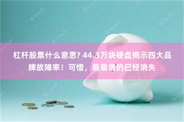 杠杆股票什么意思? 44.3万块硬盘揭示四大品牌故障率！可惜，最靠谱的已经消失