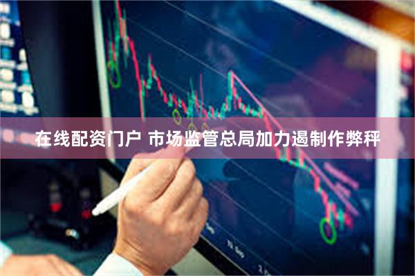 在线配资门户 市场监管总局加力遏制作弊秤