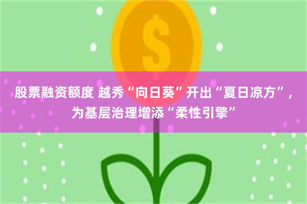 股票融资额度 越秀“向日葵”开出“夏日凉方”，为基层治理增添“柔性引擎”