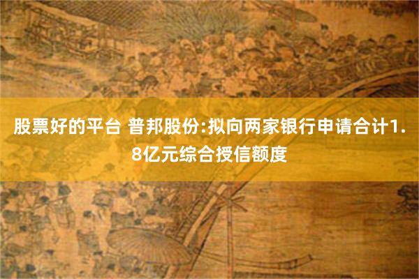 股票好的平台 普邦股份:拟向两家银行申请合计1.8亿元综合授信额度