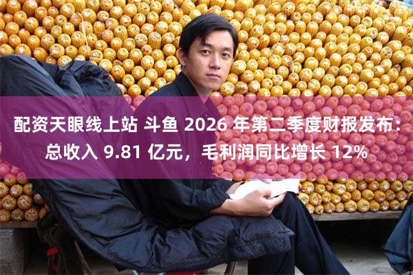 配资天眼线上站 斗鱼 2026 年第二季度财报发布：总收入 9.81 亿元，毛利润同比增长 12%