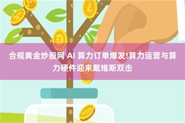 合规黄金炒股网 AI 算力订单爆发!算力运营与算力硬件迎来戴维斯双击