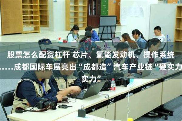 股票怎么配资杠杆 芯片、氢能发动机、操作系统……成都国际车展亮出“成都造”汽车产业链“硬实力”
