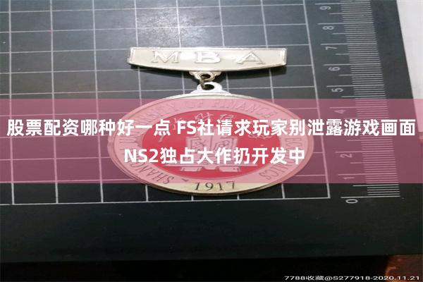 股票配资哪种好一点 FS社请求玩家别泄露游戏画面 NS2独占大作扔开发中
