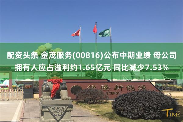 配资头条 金茂服务(00816)公布中期业绩 母公司拥有人应占溢利约1.65亿元 同比减少7.53%