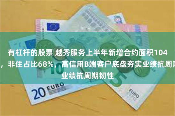 有杠杆的股票 越秀服务上半年新增合约面积1042万平，非住占比68%，高信用B端客户底盘夯实业绩抗周期韧性