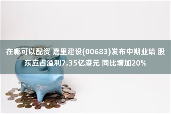 在哪可以配资 嘉里建设(00683)发布中期业绩 股东应占溢利7.35亿港元 同比增加20%