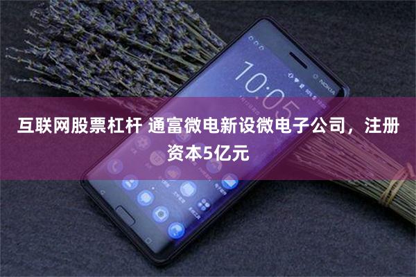 互联网股票杠杆 通富微电新设微电子公司，注册资本5亿元