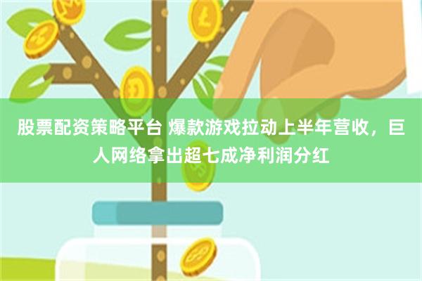 股票配资策略平台 爆款游戏拉动上半年营收，巨人网络拿出超七成净利润分红