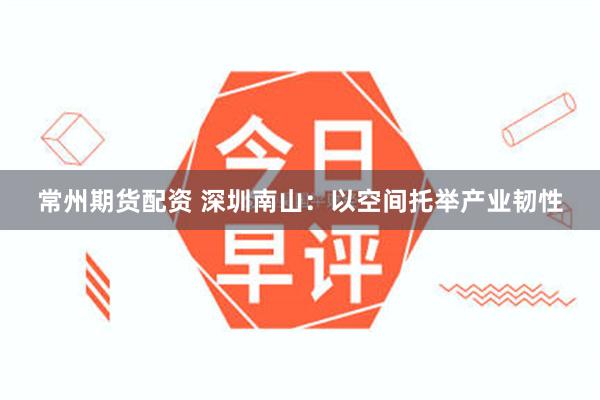 常州期货配资 深圳南山：以空间托举产业韧性