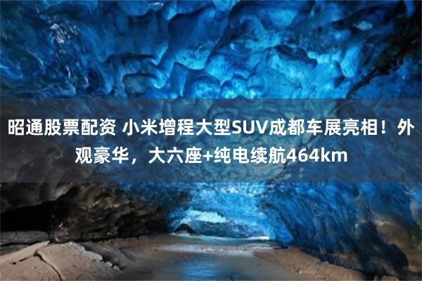 昭通股票配资 小米增程大型SUV成都车展亮相！外观豪华，大六座+纯电续航464km