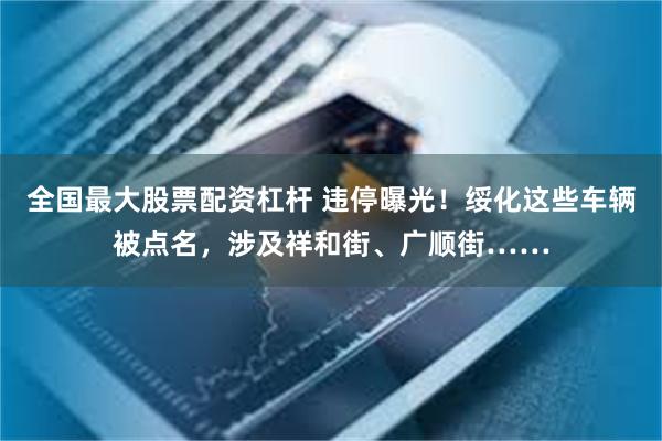 全国最大股票配资杠杆 违停曝光！绥化这些车辆被点名，涉及祥和街、广顺街……