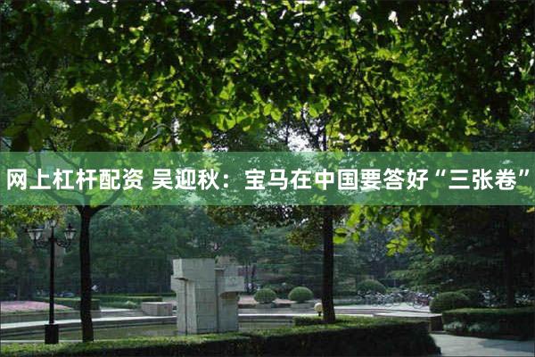 网上杠杆配资 吴迎秋:宝马在中国要答好“三张卷”