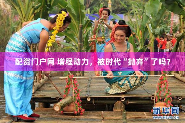配资门户网 增程动力,被时代“抛弃”了吗?