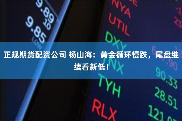 正规期货配资公司 杨山海：黄金循环慢跌，尾盘继续看新低！