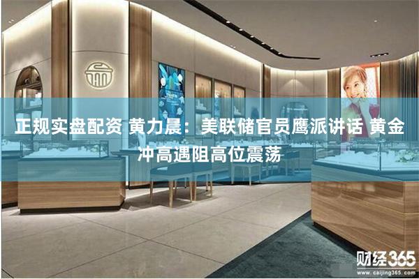 正规实盘配资 黄力晨：美联储官员鹰派讲话 黄金冲高遇阻高位震荡
