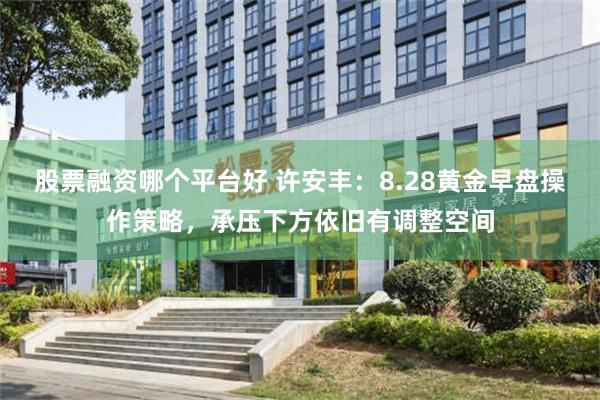 股票融资哪个平台好 许安丰：8.28黄金早盘操作策略，承压下方依旧有调整空间