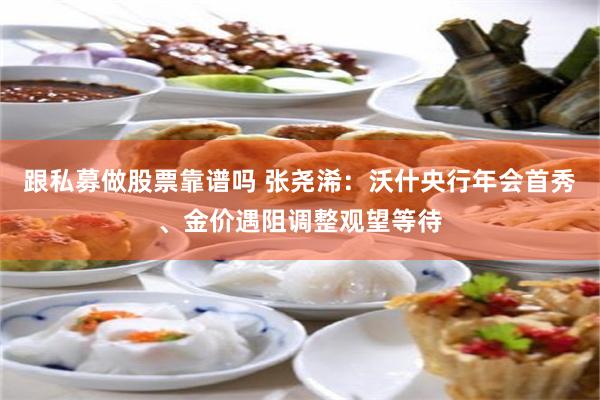 跟私募做股票靠谱吗 张尧浠：沃什央行年会首秀、金价遇阻调整观望等待